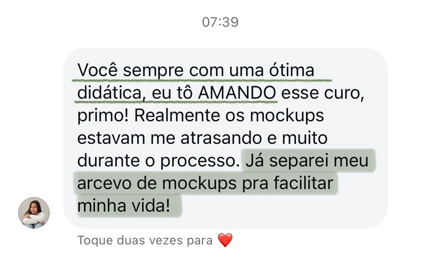 Mensagem de uma aluna: você sempre com uma ótima didática, eu tô AMANDO esse curso, primo. Já separei meu acervo de mockups pra facilitar minha vida